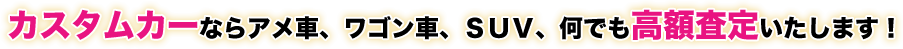 カスタムカーならアメ車、ワゴン車、SUV、何でも高額査定いたします！